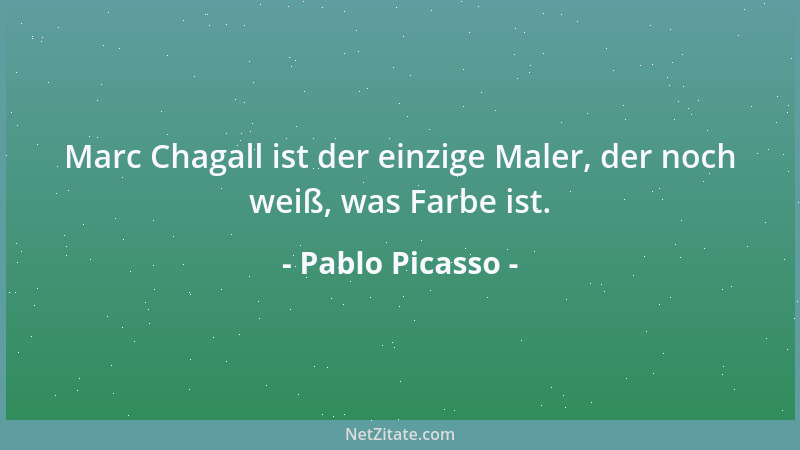 Pablo Picasso - Marc Chagall ist der einzige Maler, der noch weiß, was Farbe ist....