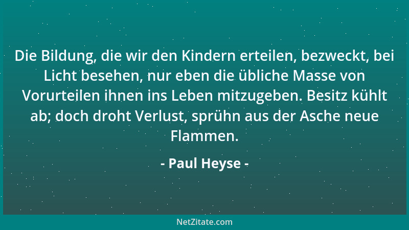 Paul Heyse - Die Bildung, die wir den Kindern erteilen, bezweckt, bei Licht besehen, nur eben die übliche Masse von Vorurte...