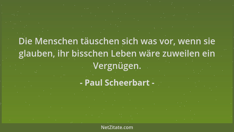 Paul Scheerbart - Die Menschen täuschen sich was vor, wenn sie glauben, ihr bisschen Leben wäre zuweilen ein Vergnügen....