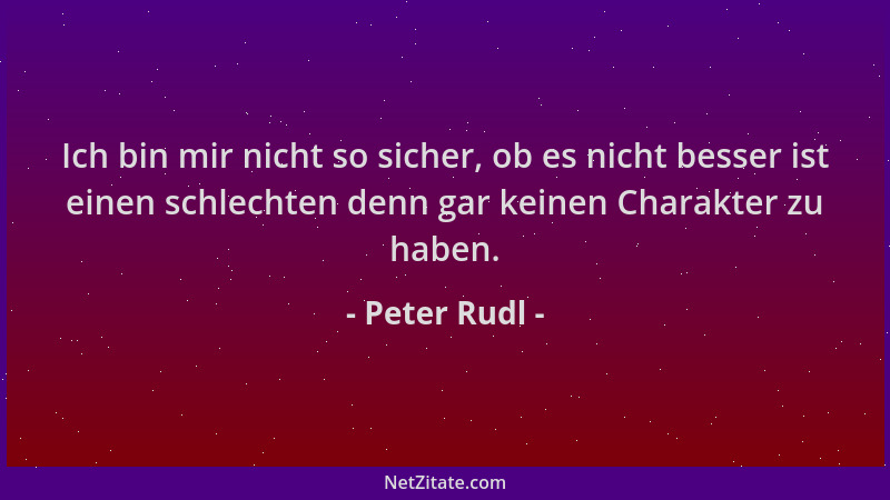 Peter Rudl - Ich bin mir nicht so sicher, ob es nicht besser ist einen schlechten denn gar keinen Charakter zu haben....