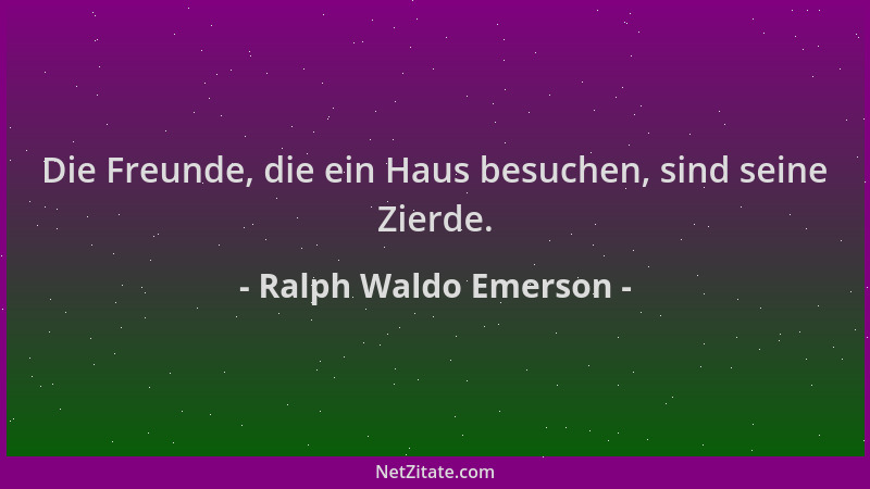 Ralph Waldo Emerson - Die Freunde, die ein Haus besuchen, sind seine Zierde....