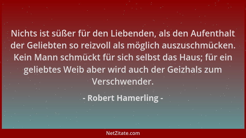 Robert Hamerling - Nichts ist süßer für den Liebenden, als den Aufenthalt der Geliebten so reizvoll als möglich auszuschmüc...