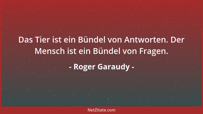 Roger Garaudy - Das Tier ist ein Bündel von Antworten. Der Mensch ist ein Bündel von Fragen....