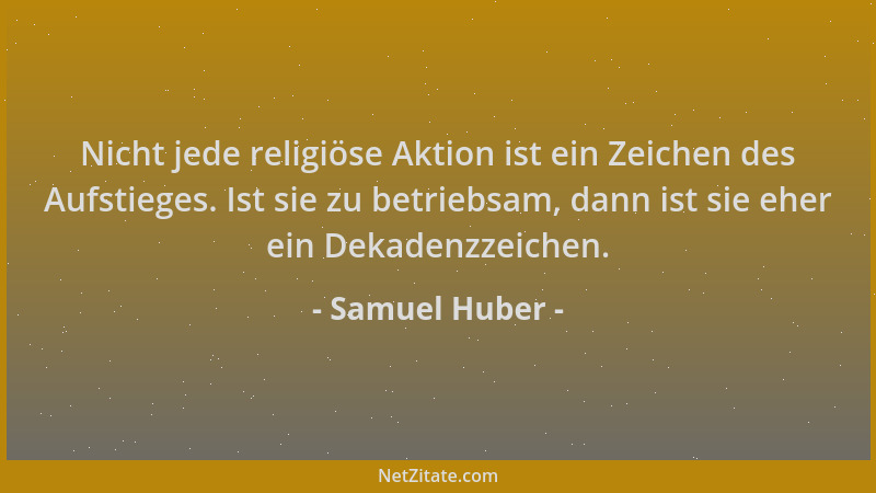 Samuel Huber - Nicht jede religiöse Aktion ist ein Zeichen des Aufstieges. Ist sie zu betriebsam, dann ist sie eher ein Dek...