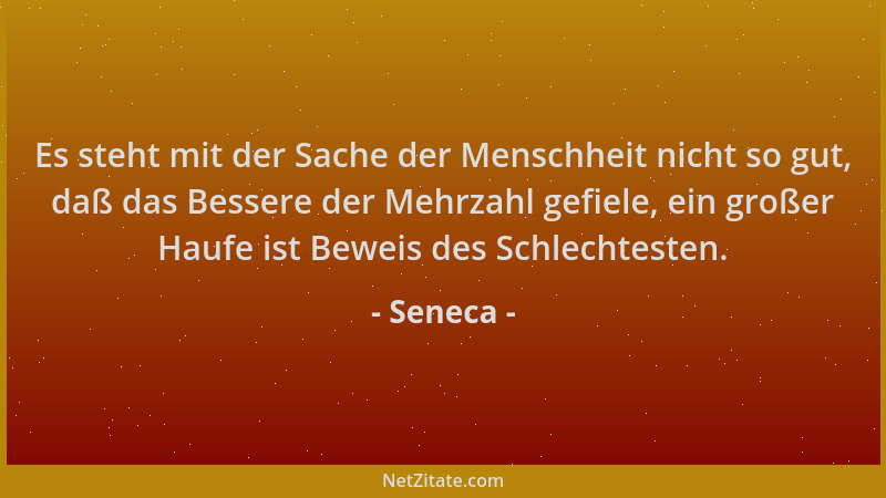 Seneca - Es steht mit der Sache der Menschheit nicht so gut, daß das Bessere der Mehrzahl gefiele, ein großer Haufe ist Bew...