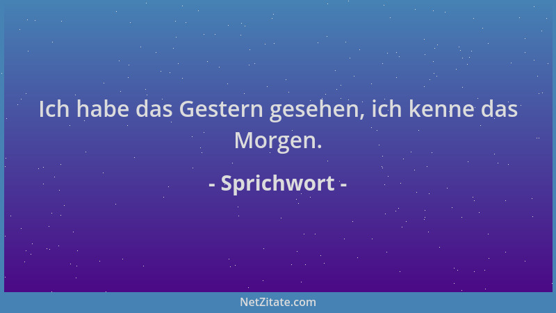 Sprichwort - Ich habe das Gestern gesehen, ich kenne das Morgen....