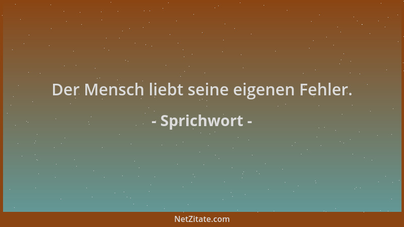 Sprichwort - Der Mensch liebt seine eigenen Fehler....