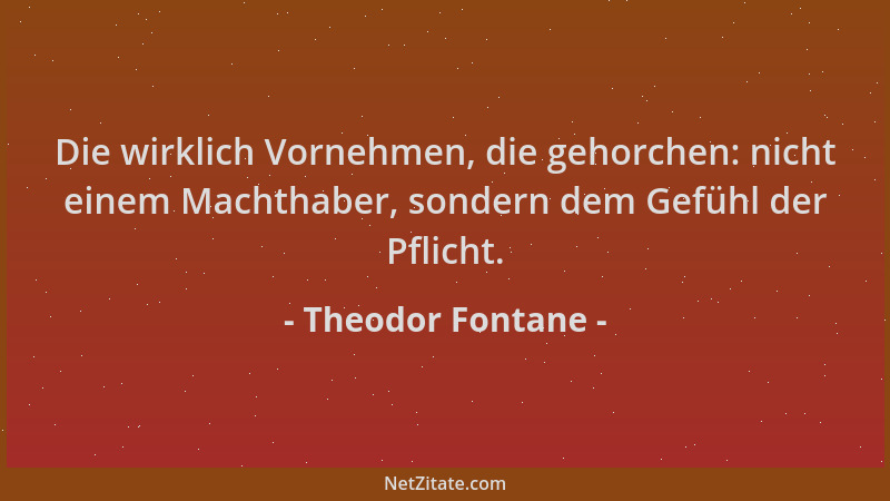 Theodor Fontane - Die wirklich Vornehmen, die gehorchen: nicht einem Machthaber, sondern dem Gefühl der Pflicht....
