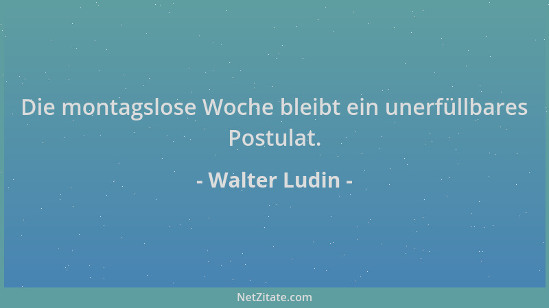 Walter Ludin - Die montagslose Woche bleibt ein unerfüllbares Postulat....