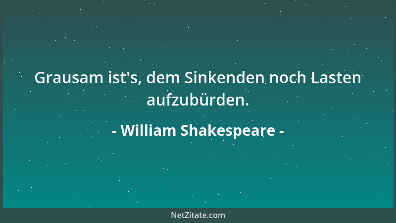 William Shakespeare - Grausam ist 's, dem Sinkenden noch Lasten aufzubürden....