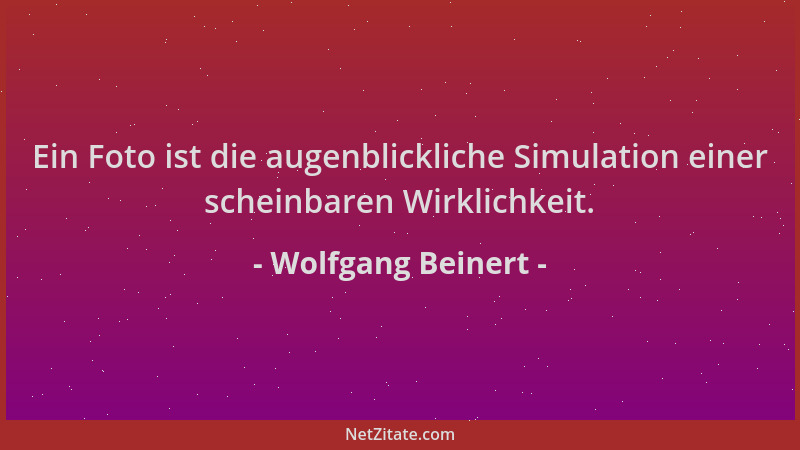 Wolfgang Beinert - Ein Foto ist die augenblickliche Simulation einer scheinbaren Wirklichkeit....