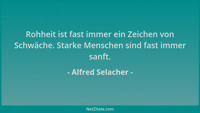 Alfred Selacher - Rohheit ist fast immer ein Zeichen von Schwäche. Starke Menschen sind fast immer sanft....