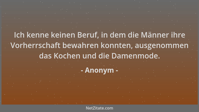 Anonym - Ich kenne keinen Beruf, in dem die Männer ihre Vorherrschaft bewahren konnten, ausgenommen das Kochen und die Dame...