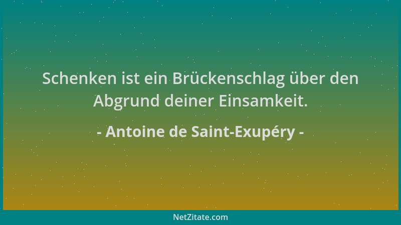 Antoine de Saint-Exupéry - Schenken ist ein Brückenschlag über den Abgrund deiner Einsamkeit....