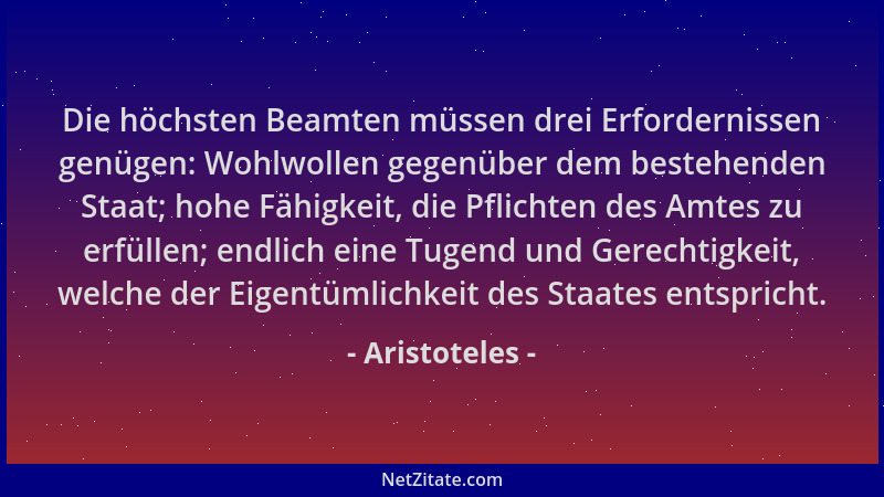 Aristoteles - Die höchsten Beamten müssen drei Erfordernissen genügen: Wohlwollen gegenüber dem bestehenden Staat; hohe Fäh...