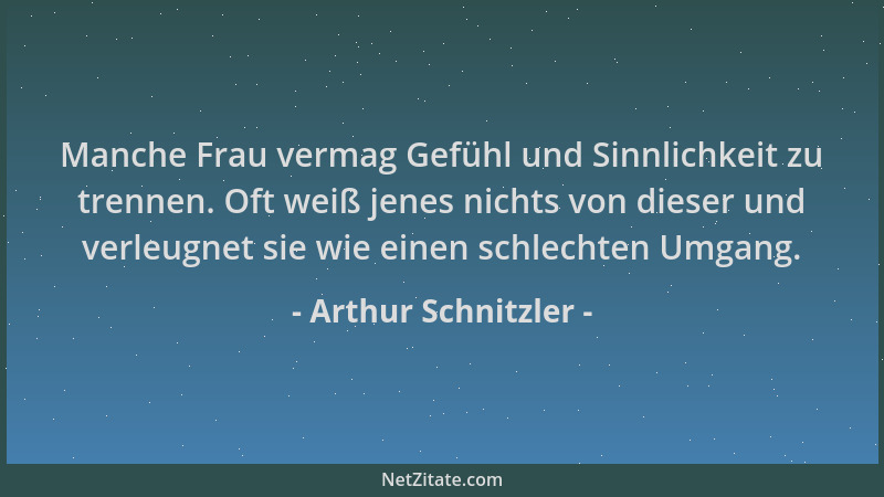 Arthur Schnitzler - Manche Frau vermag Gefühl und Sinnlichkeit zu trennen. Oft weiß jenes nichts von dieser und verleugnet...