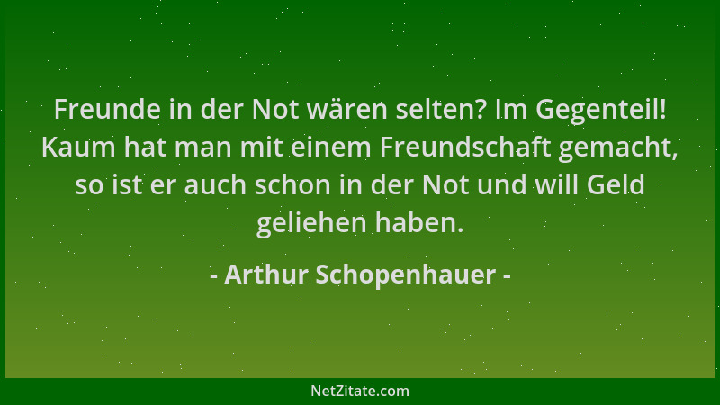 Arthur Schopenhauer - Freunde in der Not wären selten? Im Gegenteil! Kaum hat man mit einem Freundschaft gemacht, so ist er...