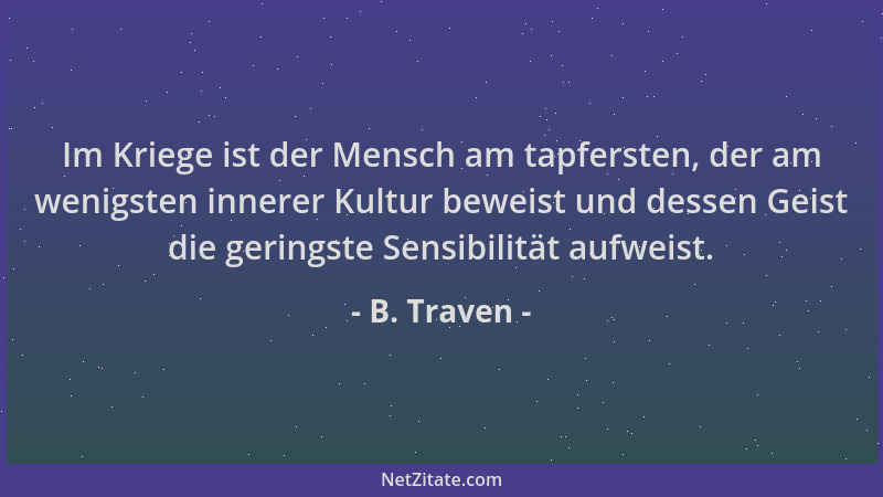 B. Traven - Im Kriege ist der Mensch am tapfersten, der am wenigsten innerer Kultur beweist und dessen Geist die geringste...