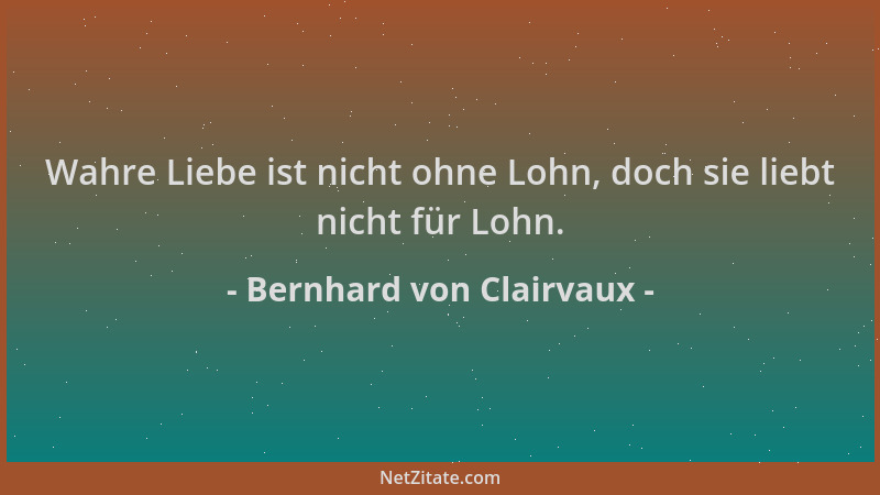 Bernhard von Clairvaux - Wahre Liebe ist nicht ohne Lohn, doch sie liebt nicht für Lohn....