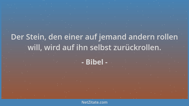 Bibel - Der Stein, den einer auf jemand andern rollen will, wird auf ihn selbst zurückrollen....