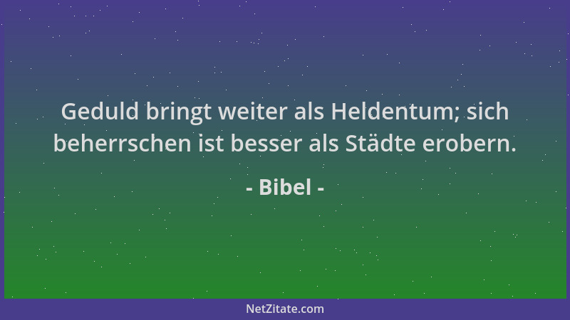 Bibel - Geduld bringt weiter als Heldentum; sich beherrschen ist besser als Städte erobern....