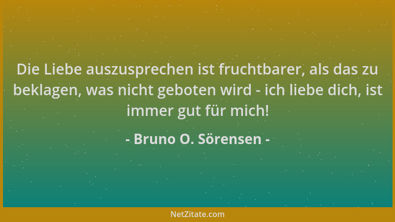 Bruno O. Sörensen - Die Liebe auszusprechen ist fruchtbarer, als das zu beklagen, was nicht geboten wird - ich liebe dich,...