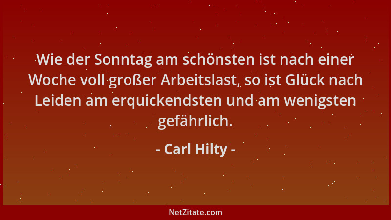 Carl Hilty - Wie der Sonntag am schönsten ist nach einer Woche voll großer Arbeitslast, so ist Glück nach Leiden am erquick...