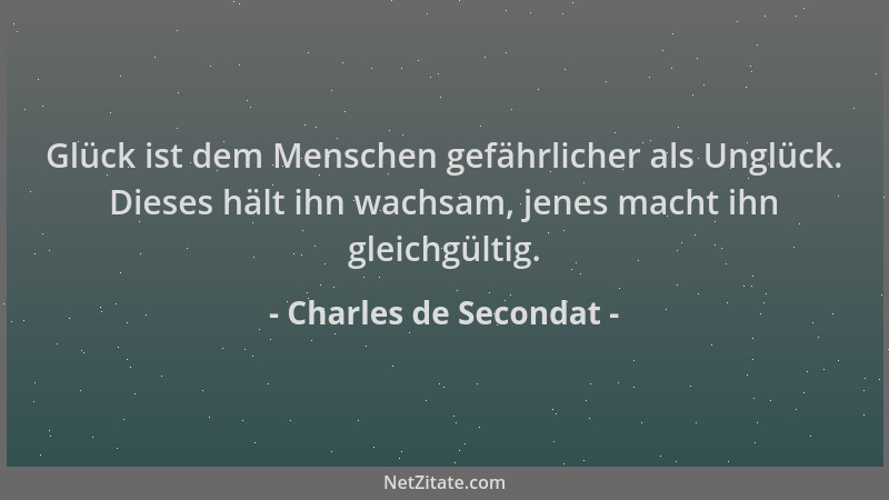 Charles de Secondat - Glück ist dem Menschen gefährlicher als Unglück. Dieses hält ihn wachsam, jenes macht ihn gleichgülti...