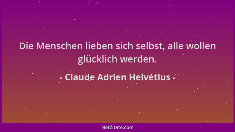 Claude Adrien Helvétius - Die Menschen lieben sich selbst, alle wollen glücklich werden....