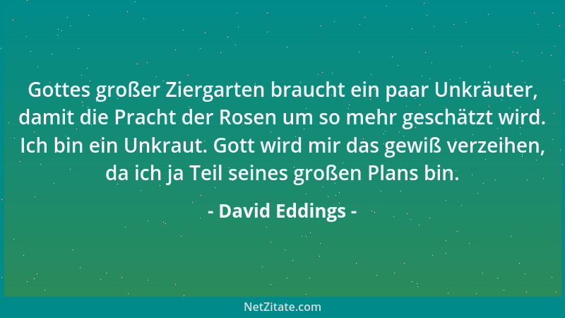 David Eddings - Gottes großer Ziergarten braucht ein paar Unkräuter, damit die Pracht der Rosen um so mehr geschätzt wird....