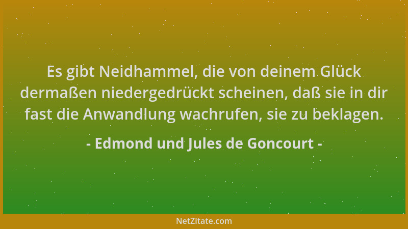 Edmond und Jules de Goncourt - Es gibt Neidhammel, die von deinem Glück dermaßen niedergedrückt scheinen, daß sie in dir fa...