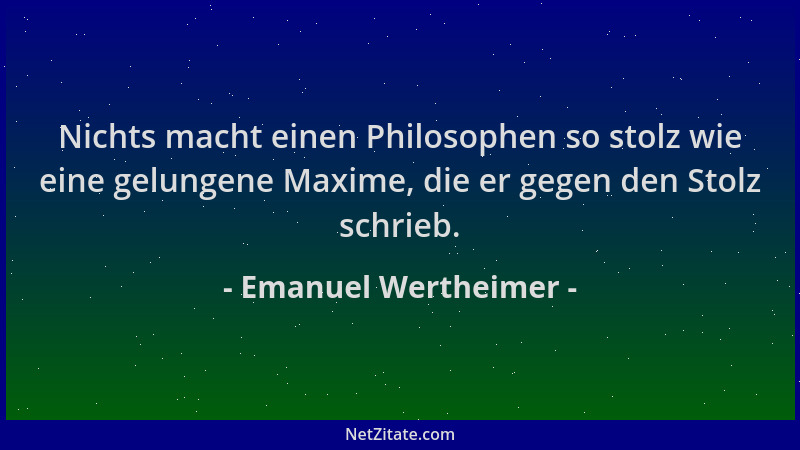 Emanuel Wertheimer - Nichts macht einen Philosophen so stolz wie eine gelungene Maxime, die er gegen den Stolz schrieb....