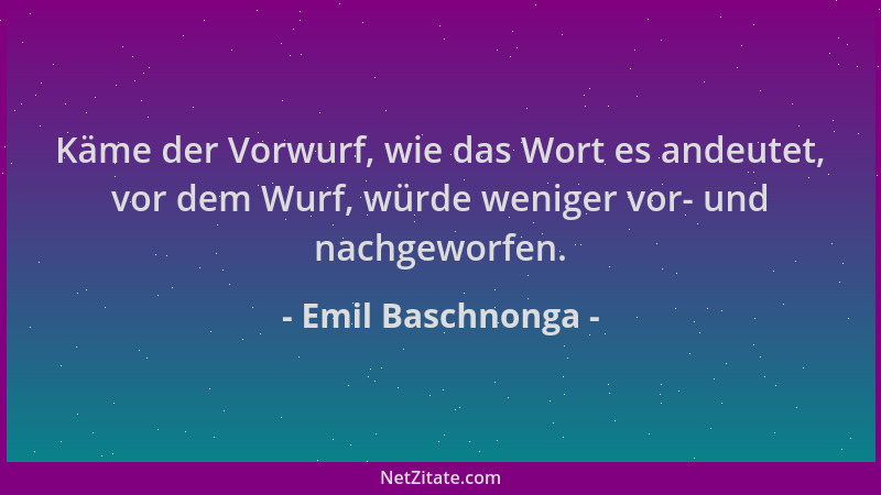 Emil Baschnonga - Käme der Vorwurf, wie das Wort es andeutet, vor dem Wurf, würde weniger vor- und nachgeworfen....