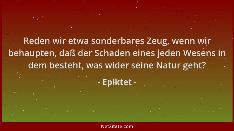 Epiktet - Reden wir etwa sonderbares Zeug, wenn wir behaupten, daß der Schaden eines jeden Wesens in dem besteht, was wider...