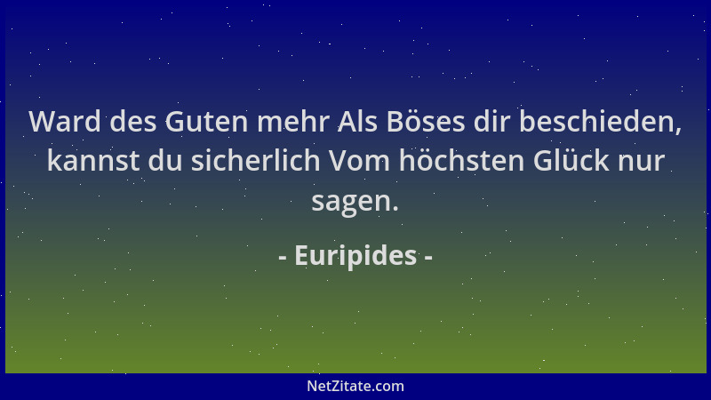 Euripides - Ward des Guten mehr Als Böses dir beschieden, kannst du sicherlich Vom höchsten Glück nur sagen....