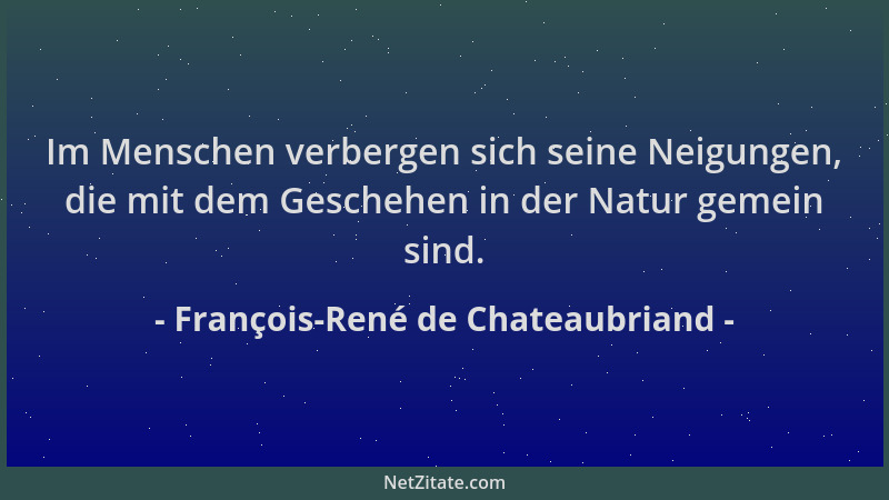 François-René de Chateaubriand - Im Menschen verbergen sich seine Neigungen, die mit dem Geschehen in der Natur gemein sind...