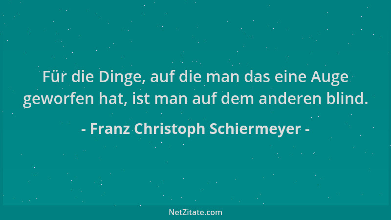 Franz Christoph Schiermeyer - Für die Dinge, auf die man das eine Auge geworfen hat, ist man auf dem anderen blind....