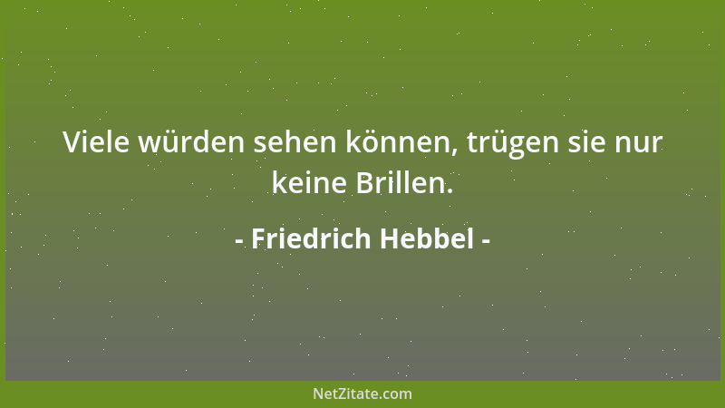 Friedrich Hebbel - Viele würden sehen können, trügen sie nur keine Brillen....