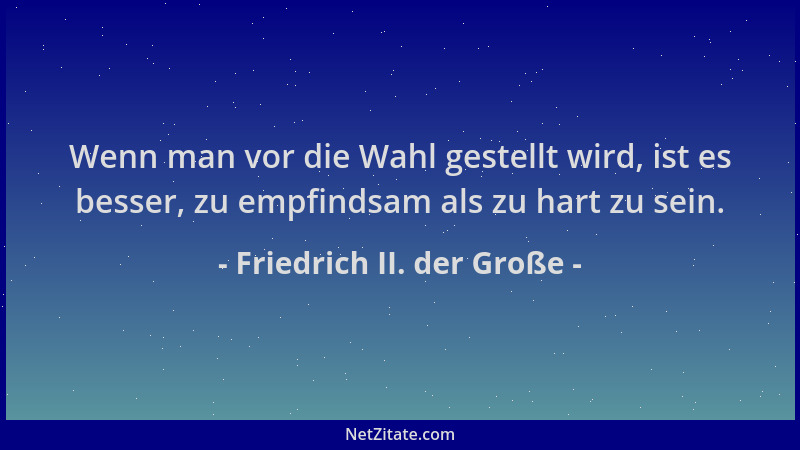 Friedrich II. der Große - Wenn man vor die Wahl gestellt wird, ist es besser, zu empfindsam als zu hart zu sein....