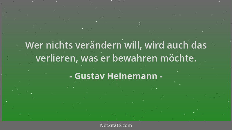 Gustav Heinemann - Wer nichts verändern will, wird auch das verlieren, was er bewahren möchte....
