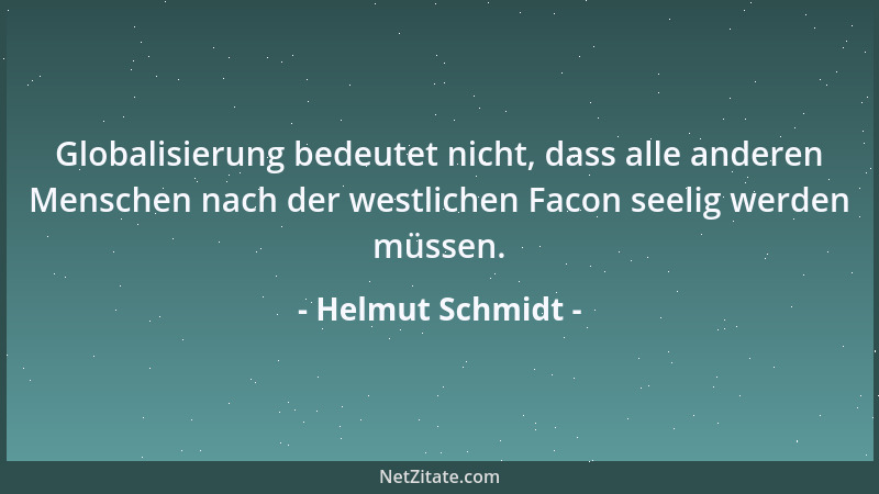 Helmut Schmidt - Globalisierung bedeutet nicht, dass alle anderen Menschen nach der westlichen Facon seelig werden müssen....