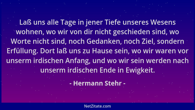 Hermann Stehr - Laß uns alle Tage in jener Tiefe unseres Wesens wohnen, wo wir von dir nicht geschieden sind, wo Worte nich...