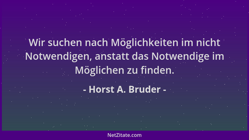 Horst A. Bruder - Wir suchen nach Möglichkeiten im nicht Notwendigen, anstatt das Notwendige im Möglichen zu finden....