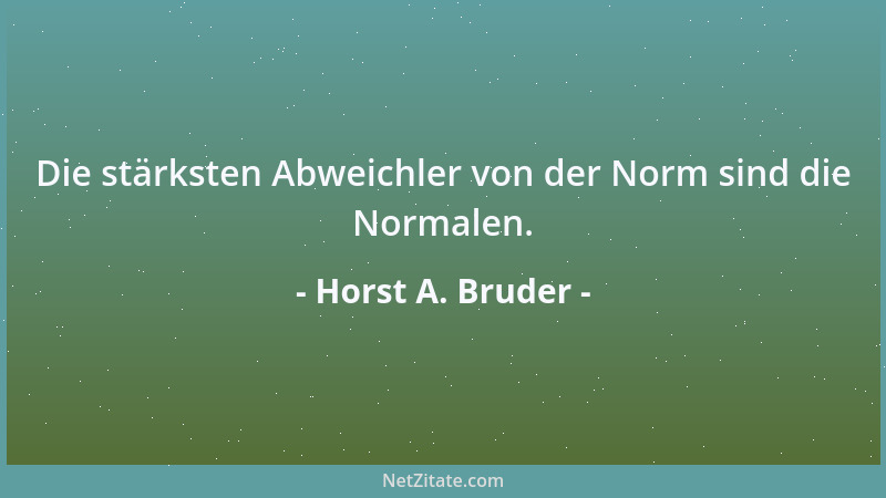 Horst A. Bruder - Die stärksten Abweichler von der Norm sind die Normalen....