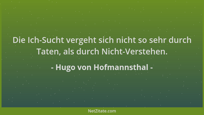Hugo von Hofmannsthal - Die Ich-Sucht vergeht sich nicht so sehr durch Taten, als durch Nicht-Verstehen....