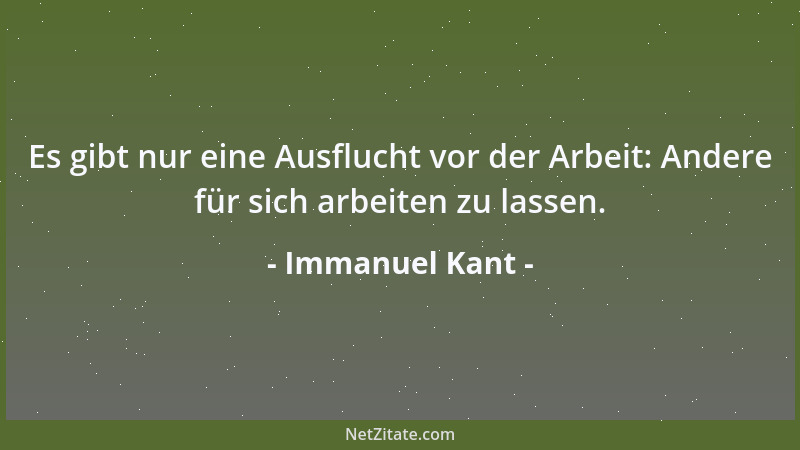 Immanuel Kant - Es gibt nur eine Ausflucht vor der Arbeit: Andere für sich arbeiten zu lassen....