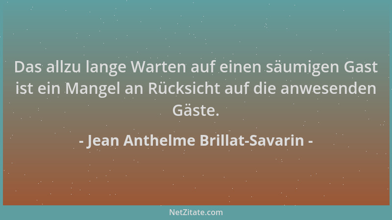 Jean Anthelme Brillat-Savarin - Das allzu lange Warten auf einen säumigen Gast ist ein Mangel an Rücksicht auf die anwesend...