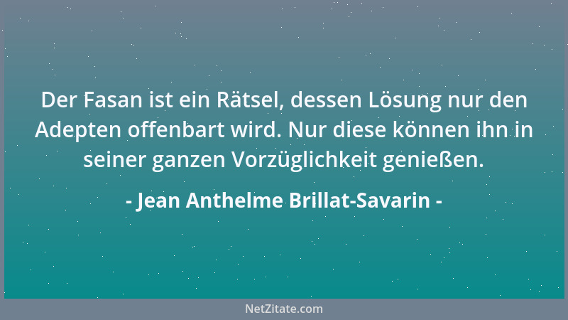 Jean Anthelme Brillat-Savarin - Der Fasan ist ein Rätsel, dessen Lösung nur den Adepten offenbart wird. Nur diese können ih...