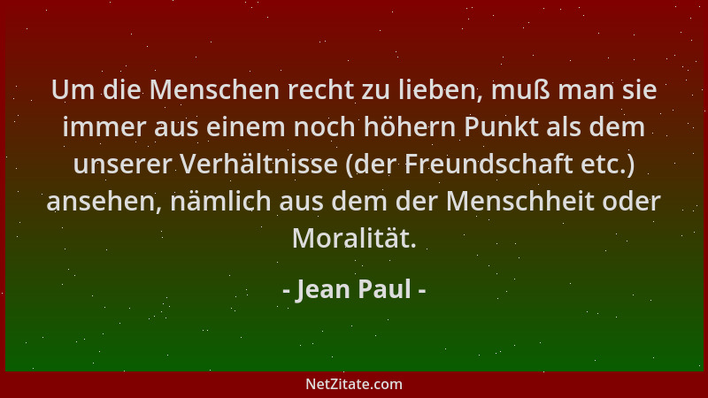 Jean Paul - Um die Menschen recht zu lieben, muß man sie immer aus einem noch höhern Punkt als dem unserer Verhältnisse (de...