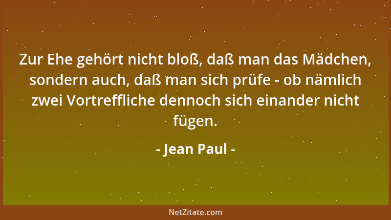 Jean Paul - Zur Ehe gehört nicht bloß, daß man das Mädchen, sondern auch, daß man sich prüfe - ob nämlich zwei Vortrefflich...